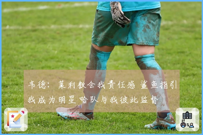 韦德：莱利教会我责任感 鲨鱼指引我成为明星 哈队与我彼此监督