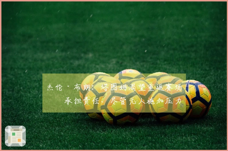 杰伦·布朗：塔图姆渴望重返赛场并承担责任，尽管无人施加压力