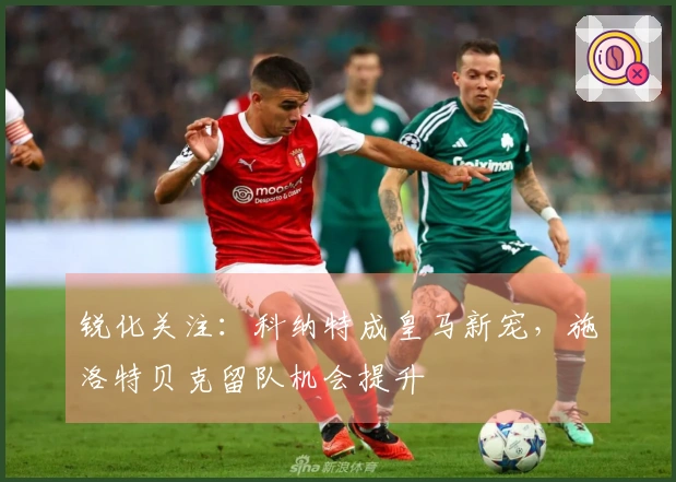 锐化关注：科纳特成皇马新宠，施洛特贝克留队机会提升