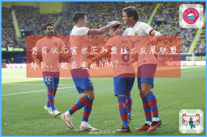 昔日状元富尔茨加盟猛龙发展联盟球队，能否重返NBA？