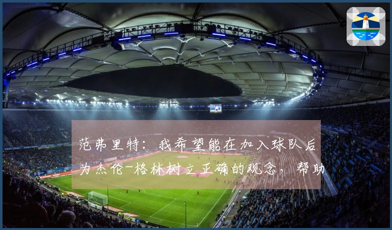 范弗里特：我希望能在加入球队后为杰伦-格林树立正确的观念，帮助他纠正不良习惯