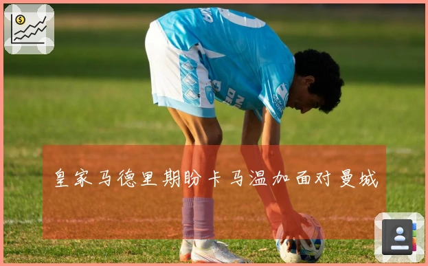 皇家马德里期盼卡马温加面对曼城