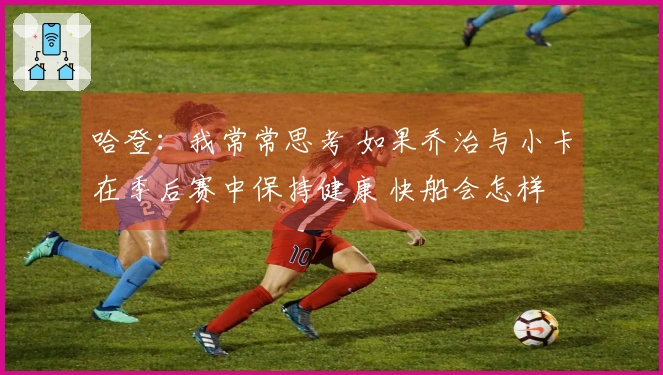 哈登：我常常思考 如果乔治与小卡在季后赛中保持健康 快船会怎样