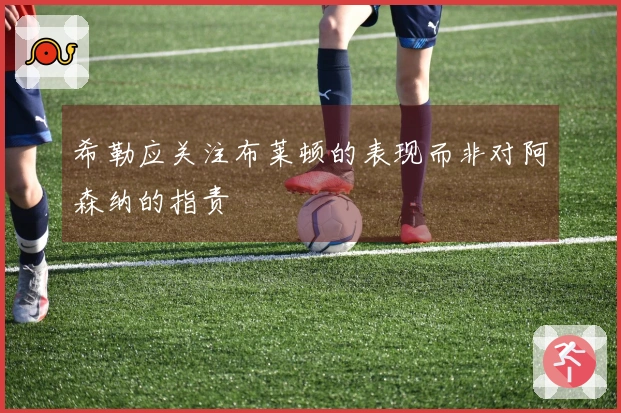 希勒应关注布莱顿的表现而非对阿森纳的指责