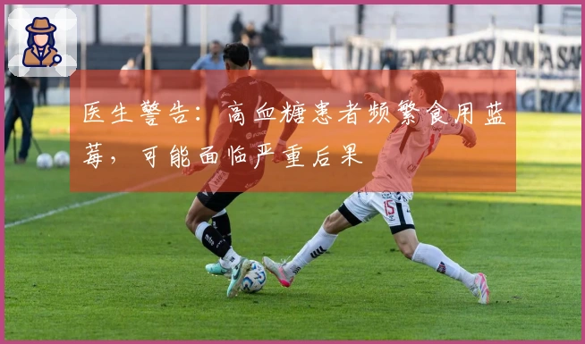 医生警告：高血糖患者频繁食用蓝莓，可能面临严重后果