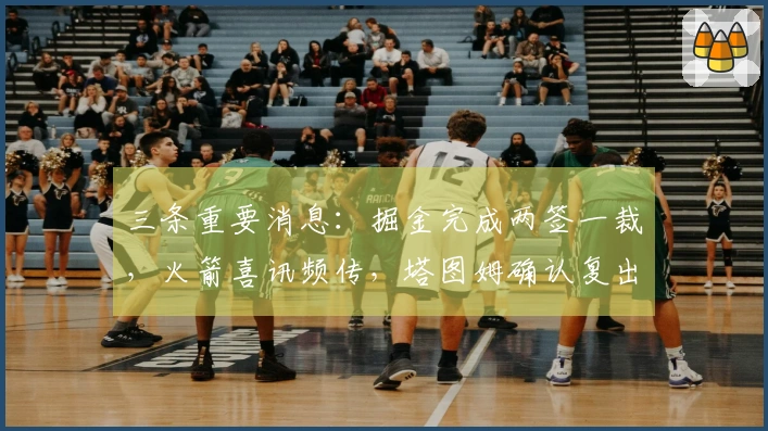 三条重要消息：掘金完成两签一裁，火箭喜讯频传，塔图姆确认复出