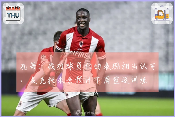 孔蒂：我对球员们的表现相当认可，麦克托米奈预计下周重返训练