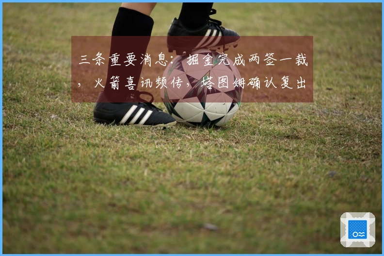 三条重要消息：掘金完成两签一裁，火箭喜讯频传，塔图姆确认复出