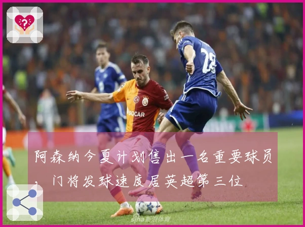 阿森纳今夏计划售出一名重要球员，门将发球速度居英超第三位