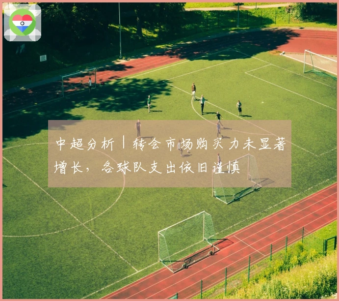 中超分析｜转会市场购买力未显著增长，各球队支出依旧谨慎