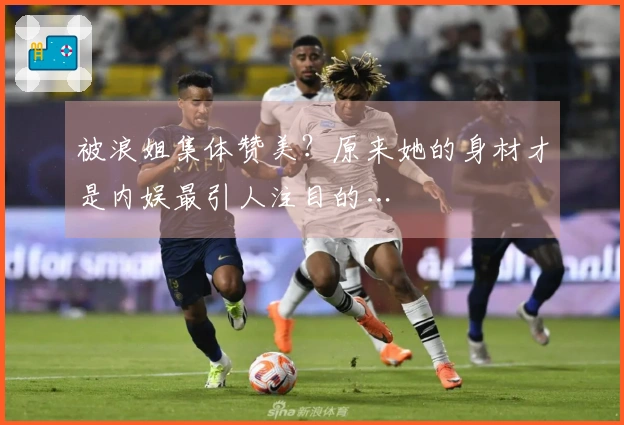 被浪姐集体赞美？原来她的身材才是内娱最引人注目的…