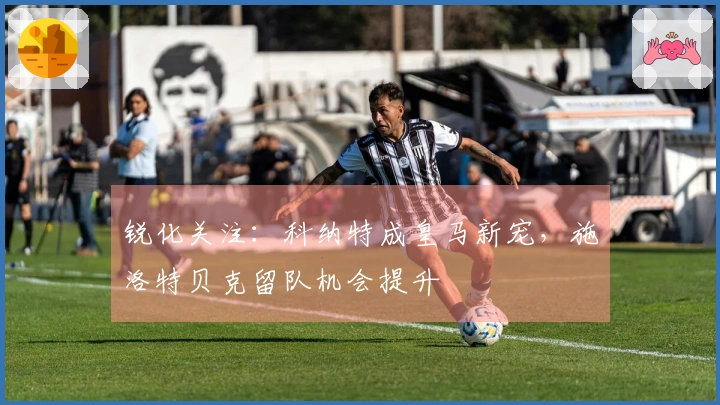 锐化关注：科纳特成皇马新宠，施洛特贝克留队机会提升