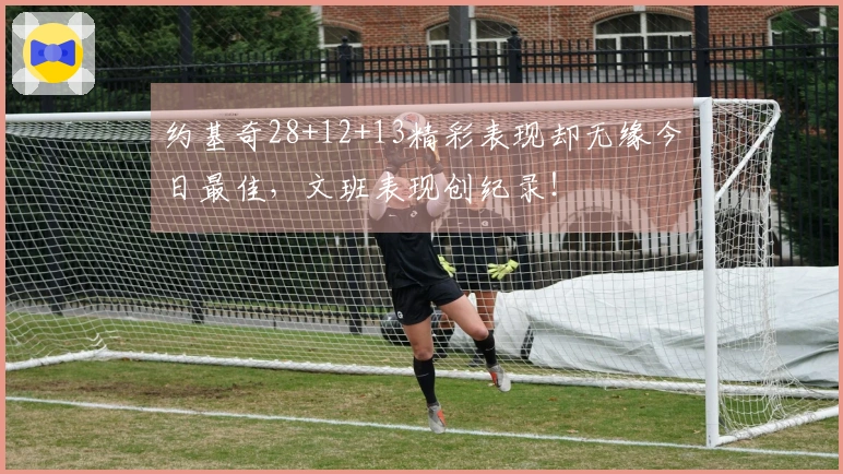 约基奇28+12+13精彩表现却无缘今日最佳，文班表现创纪录！