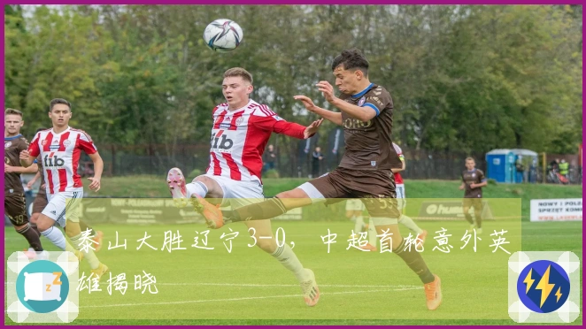 泰山大胜辽宁3-0，中超首轮意外英雄揭晓