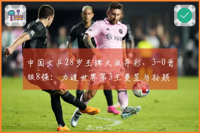 中国女乒28岁王牌大放异彩，3-0晋级8强：力追世界第3王曼昱与孙颖莎