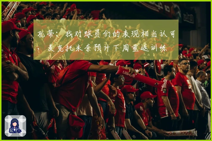 孔蒂：我对球员们的表现相当认可，麦克托米奈预计下周重返训练