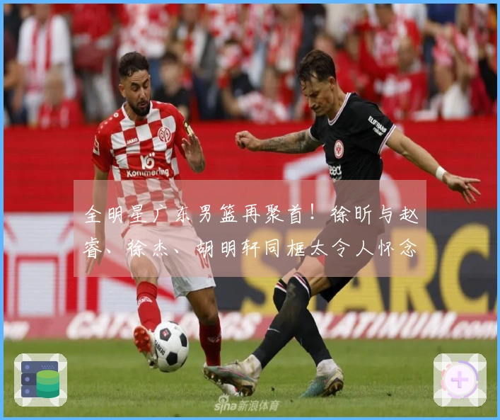 全明星广东男篮再聚首！徐昕与赵睿、徐杰、胡明轩同框太令人怀念！