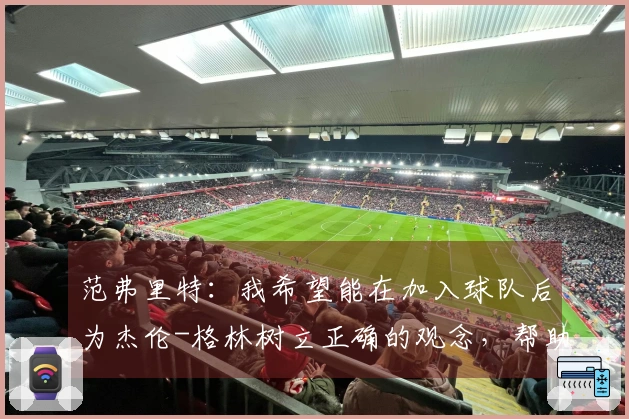 范弗里特：我希望能在加入球队后为杰伦-格林树立正确的观念，帮助他纠正不良习惯