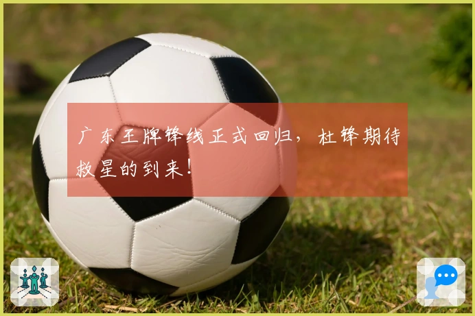 广东王牌锋线正式回归，杜锋期待救星的到来！