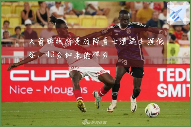 火箭锋线新秀对阵勇士遭遇生涯低谷，43分钟未能得分