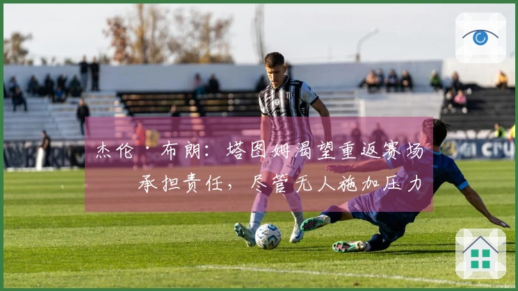 杰伦·布朗：塔图姆渴望重返赛场并承担责任，尽管无人施加压力